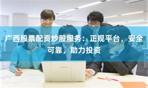 广西股票配资炒股服务：正规平台，安全可靠，助力投资